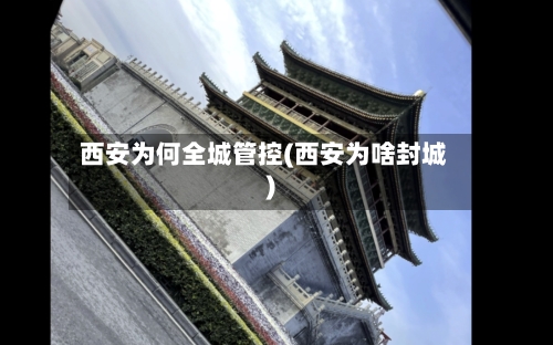 西安为何全城管控(西安为啥封城)