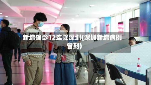 新增确诊12连降深圳(深圳新增病例曾到)