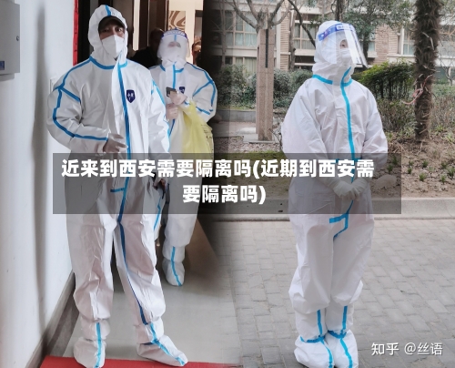 近来到西安需要隔离吗(近期到西安需要隔离吗)