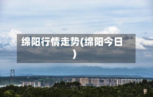 绵阳行情走势(绵阳今日)