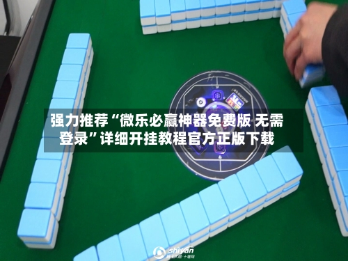 强力推荐“微乐必赢神器免费版 无需登录”详细开挂教程官方正版下载