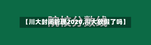 【川大封闭管理2020,川大放假了吗】