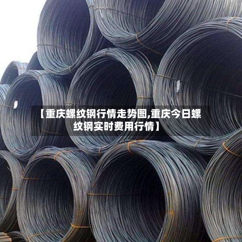 【重庆螺纹钢行情走势图,重庆今日螺纹钢实时费用行情】