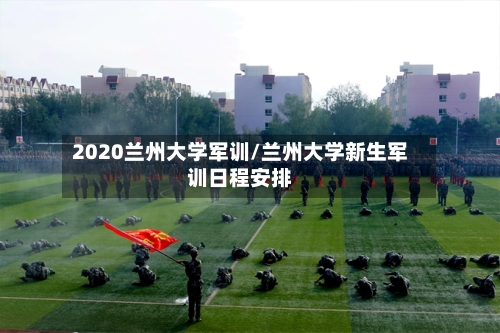 2020兰州大学军训/兰州大学新生军训日程安排