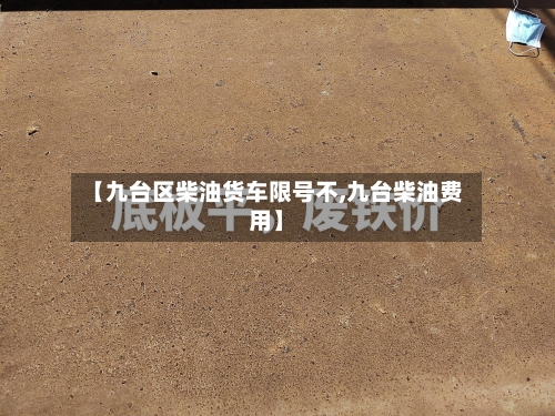【九台区柴油货车限号不,九台柴油费用】