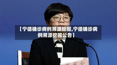 【宁德确诊病例溯源挖掘,宁德确诊病例溯源挖掘公告】