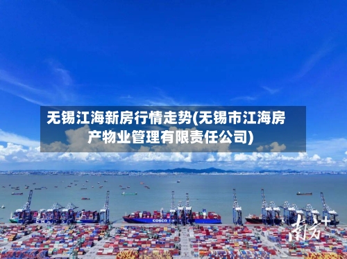 无锡江海新房行情走势(无锡市江海房产物业管理有限责任公司)