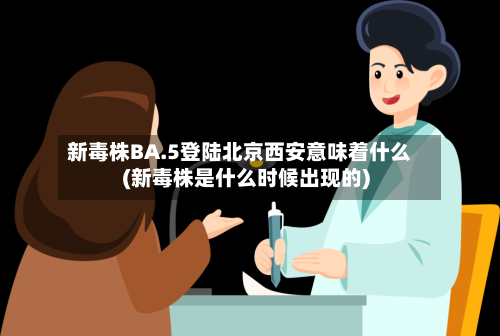 新毒株BA.5登陆北京西安意味着什么(新毒株是什么时候出现的)