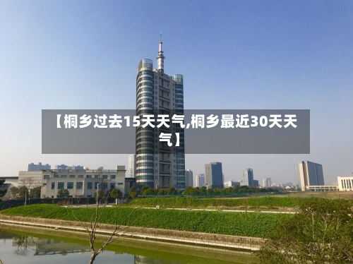 【桐乡过去15天天气,桐乡最近30天天气】