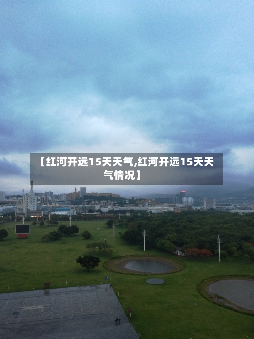 【红河开远15天天气,红河开远15天天气情况】