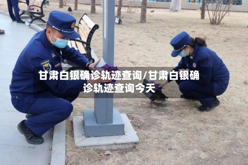 甘肃白银确诊轨迹查询/甘肃白银确诊轨迹查询今天