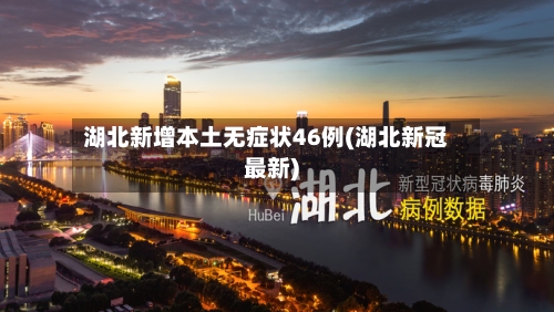 湖北新增本土无症状46例(湖北新冠最新)