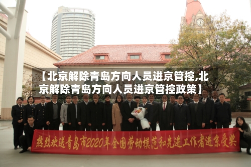 【北京解除青岛方向人员进京管控,北京解除青岛方向人员进京管控政策】