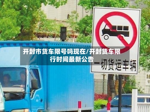 开封市货车限号吗现在/开封货车限行时间最新公告
