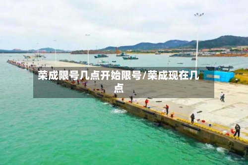 荣成限号几点开始限号/荣成现在几点