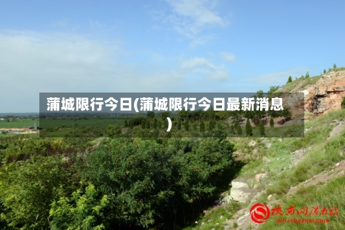 蒲城限行今日(蒲城限行今日最新消息)