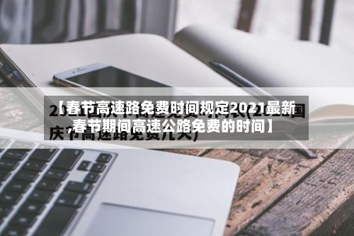 【春节高速路免费时间规定2021最新,春节期间高速公路免费的时间】