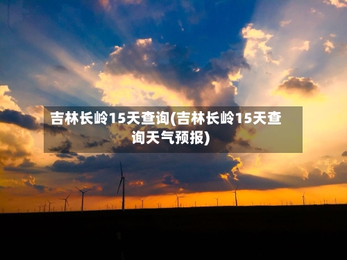 吉林长岭15天查询(吉林长岭15天查询天气预报)