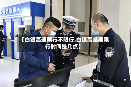 【白银高速限行不限行,白银高峰期限行时间是几点】
