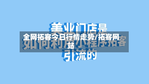 全网拓客今日行情走势/拓客网站