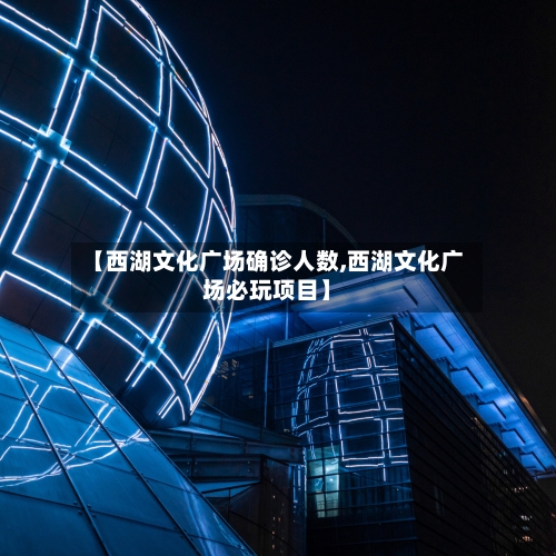 【西湖文化广场确诊人数,西湖文化广场必玩项目】