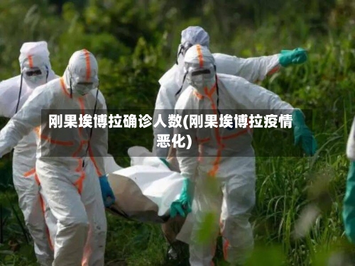 刚果埃博拉确诊人数(刚果埃博拉疫情恶化)