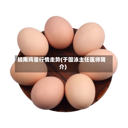 皖南鸡蛋行情走势(于国泳主任医师简介)