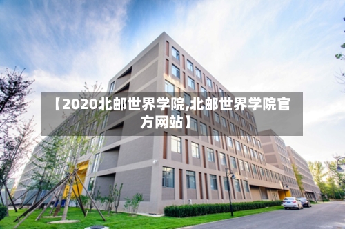 【2020北邮世界学院,北邮世界学院官方网站】