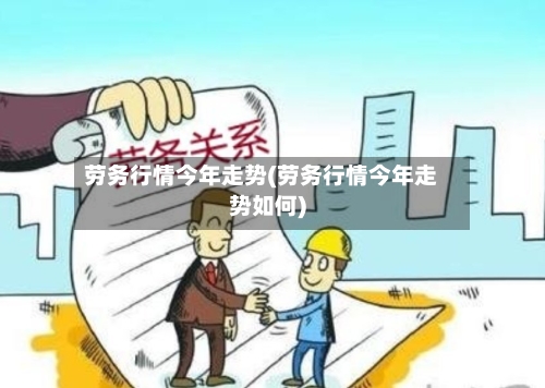 劳务行情今年走势(劳务行情今年走势如何)
