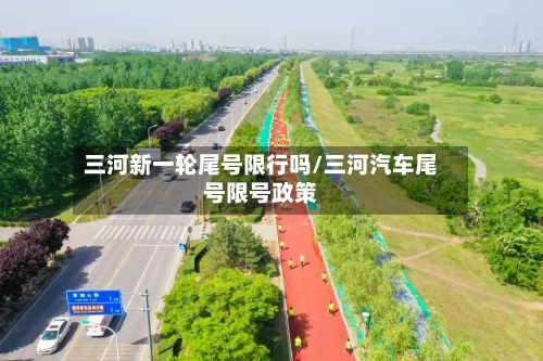 三河新一轮尾号限行吗/三河汽车尾号限号政策