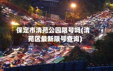 保定市清苑公园限号吗(清苑区最新限号查询)