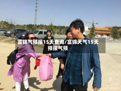 富锦气预报15天查询/富锦天气15天预报气预