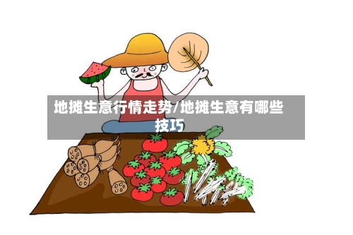 地摊生意行情走势/地摊生意有哪些技巧