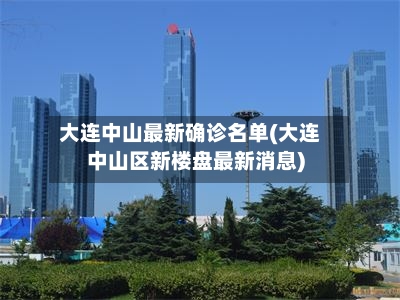 大连中山最新确诊名单(大连中山区新楼盘最新消息)