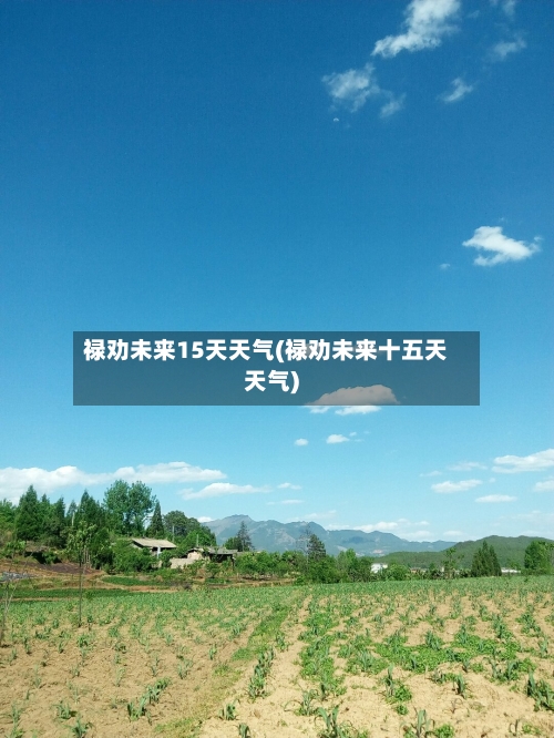 禄劝未来15天天气(禄劝未来十五天天气)