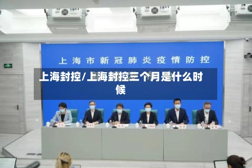 上海封控/上海封控三个月是什么时候
