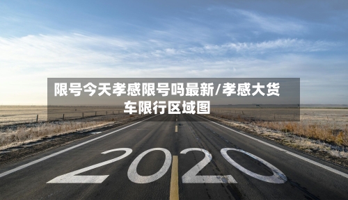限号今天孝感限号吗最新/孝感大货车限行区域图