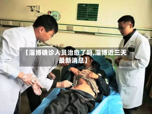 【淄博确诊人员治愈了吗,淄博近三天最新消息】