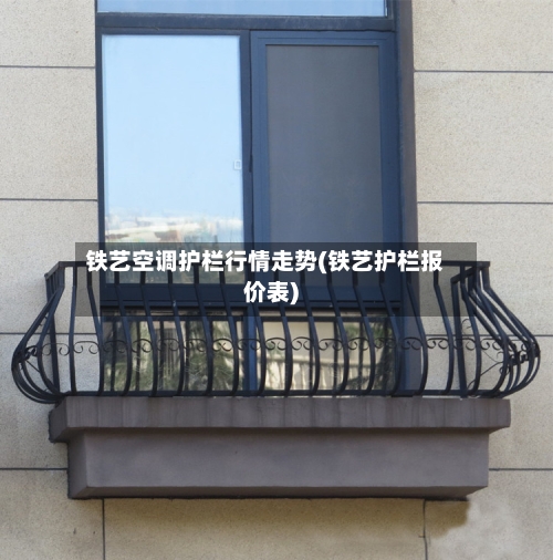 铁艺空调护栏行情走势(铁艺护栏报价表)