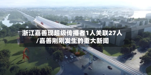 浙江嘉善现超级传播者1人关联27人/嘉善刚刚发生的重大新闻