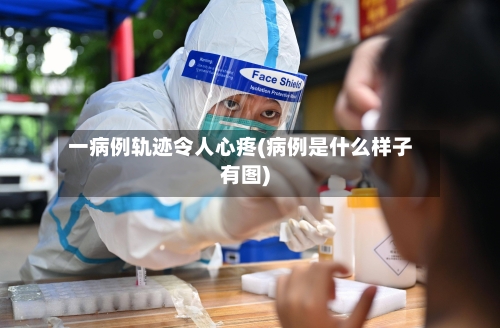 一病例轨迹令人心疼(病例是什么样子有图)