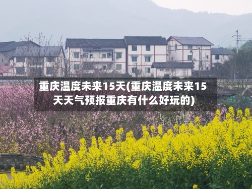 重庆温度未来15天(重庆温度未来15天天气预报重庆有什么好玩的)