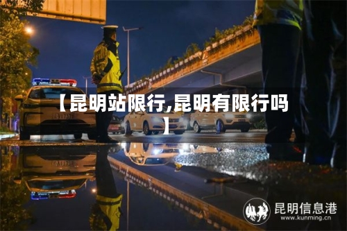 【昆明站限行,昆明有限行吗】