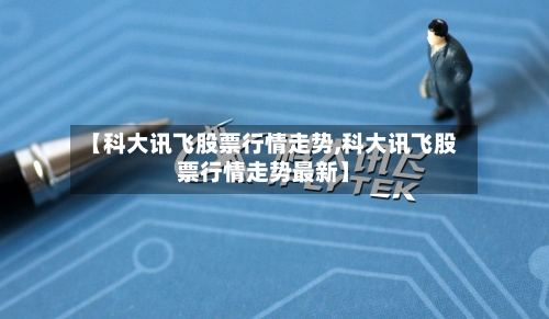 【科大讯飞股票行情走势,科大讯飞股票行情走势最新】