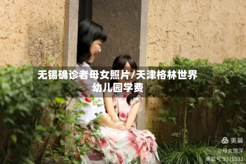 无锡确诊者母女照片/天津格林世界幼儿园学费