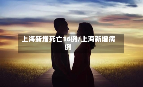 上海新增死亡16例/上海新增病例