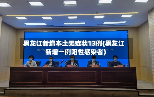 黑龙江新增本土无症状13例(黑龙江新增一例阳性感染者)