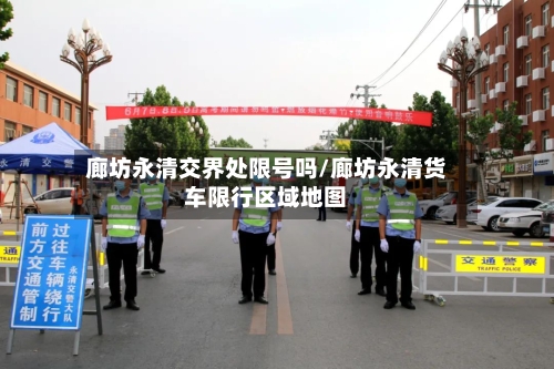廊坊永清交界处限号吗/廊坊永清货车限行区域地图