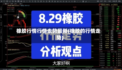 橡胶行情行情走势最新(橡胶的行情走势)