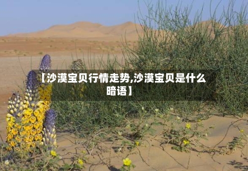 【沙漠宝贝行情走势,沙漠宝贝是什么暗语】